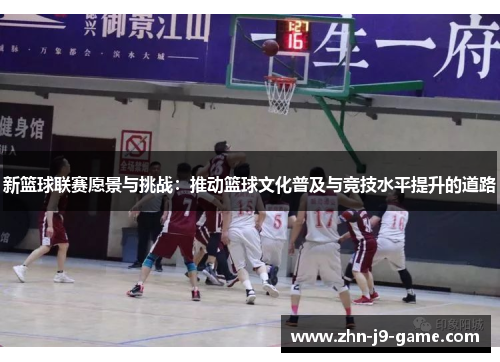 新篮球联赛愿景与挑战:推动篮球文化普及与竞技水平提升的道路 新篮球联赛愿景与挑战:推动篮球文化普及与竞技水平提升的道路