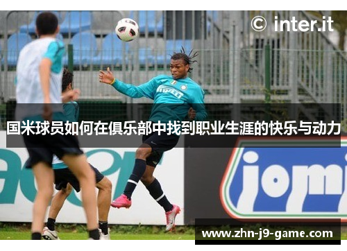 国米球员如何在俱乐部中找到职业生涯的快乐与动力 国米球员如何在俱乐部中找到职业生涯的快乐与动力