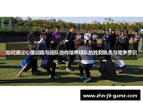 如何通过心理训练与团队协作培养球队的胜利执念与竞争意识 如何通过心理训练与团队协作培养球队的胜利执念与竞争意识