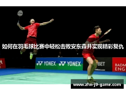 如何在羽毛球比赛中轻松击败安东森并实现精彩复仇 如何在羽毛球比赛中轻松击败安东森并实现精彩复仇