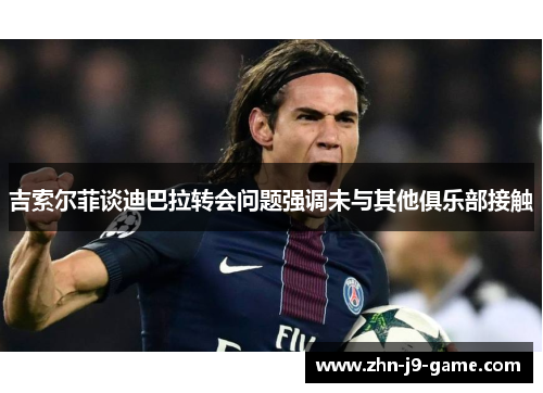 吉索尔菲谈迪巴拉转会问题强调未与其他俱乐部接触 吉索尔菲谈迪巴拉转会问题强调未与其他俱乐部接触