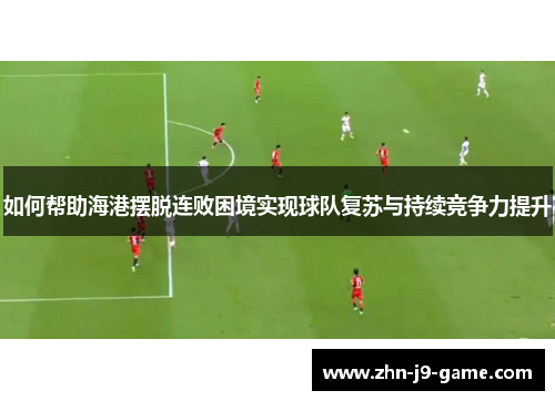 如何帮助海港摆脱连败困境实现球队复苏与持续竞争力提升