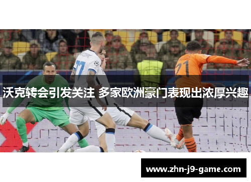 沃克转会引发关注 多家欧洲豪门表现出浓厚兴趣 沃克转会引发关注 多家欧洲豪门表现出浓厚兴趣