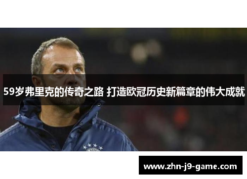 59岁弗里克的传奇之路 打造欧冠历史新篇章的伟大成就 59岁弗里克的传奇之路 打造欧冠历史新篇章的伟大成就