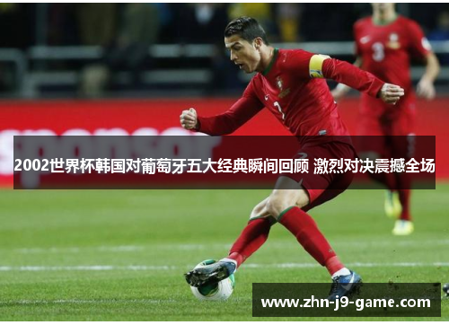 2002世界杯韩国对葡萄牙五大经典瞬间回顾 激烈对决震撼全场