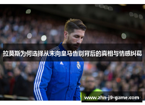拉莫斯为何选择从未向皇马告别背后的真相与情感纠葛 拉莫斯为何选择从未向皇马告别背后的真相与情感纠葛