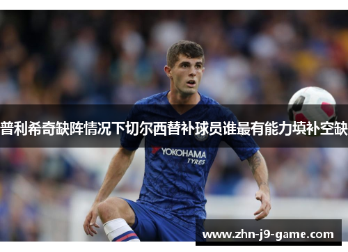 普利希奇缺阵情况下切尔西替补球员谁最有能力填补空缺 普利希奇缺阵情况下切尔西替补球员谁最有能力填补空缺