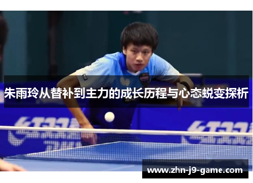 朱雨玲从替补到主力的成长历程与心态蜕变探析 朱雨玲从替补到主力的成长历程与心态蜕变探析