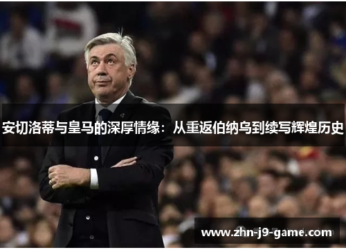 安切洛蒂与皇马的深厚情缘:从重返伯纳乌到续写辉煌历史 安切洛蒂与皇马的深厚情缘:从重返伯纳乌到续写辉煌历史