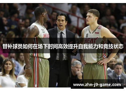 替补球员如何在场下时间高效提升自我能力和竞技状态 替补球员如何在场下时间高效提升自我能力和竞技状态