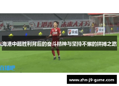 海港中超胜利背后的奋斗精神与坚持不懈的拼搏之路 海港中超胜利背后的奋斗精神与坚持不懈的拼搏之路