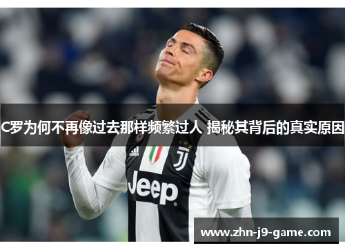 C罗为何不再像过去那样频繁过人 揭秘其背后的真实原因 C罗为何不再像过去那样频繁过人 揭秘其背后的真实原因