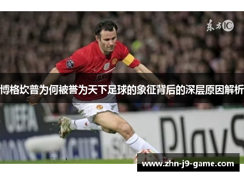 博格坎普为何被誉为天下足球的象征背后的深层原因解析 博格坎普为何被誉为天下足球的象征背后的深层原因解析