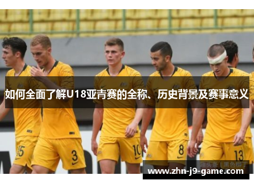 如何全面了解U18亚青赛的全称、历史背景及赛事意义 如何全面了解U18亚青赛的全称、历史背景及赛事意义