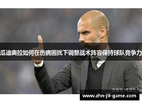 瓜迪奥拉如何在伤病困扰下调整战术阵容保持球队竞争力 瓜迪奥拉如何在伤病困扰下调整战术阵容保持球队竞争力