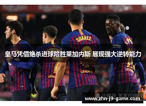 皇马凭借绝杀进球险胜莱加内斯 展现强大逆转能力 皇马凭借绝杀进球险胜莱加内斯 展现强大逆转能力
