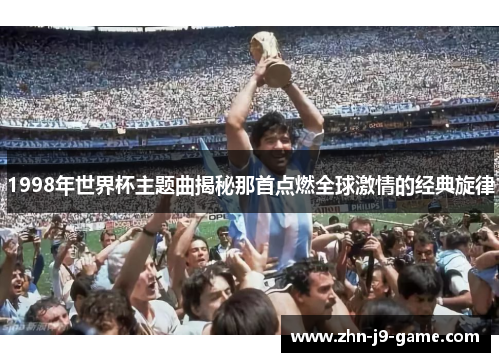 1998年世界杯主题曲揭秘那首点燃全球激情的经典旋律 1998年世界杯主题曲揭秘那首点燃全球激情的经典旋律