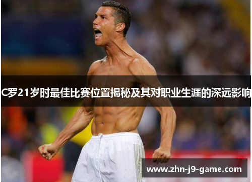 C罗21岁时最佳比赛位置揭秘及其对职业生涯的深远影响 C罗21岁时最佳比赛位置揭秘及其对职业生涯的深远影响