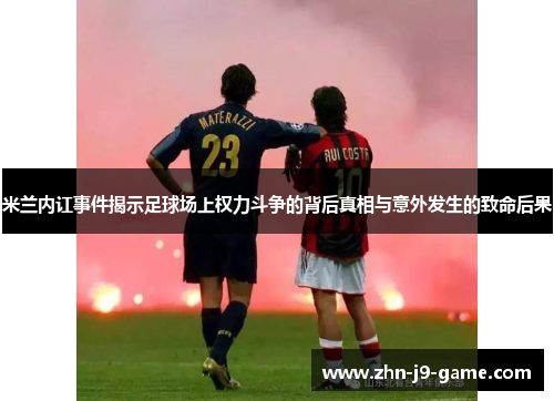 米兰内讧事件揭示足球场上权力斗争的背后真相与意外发生的致命后果 米兰内讧事件揭示足球场上权力斗争的背后真相与意外发生的致命后果