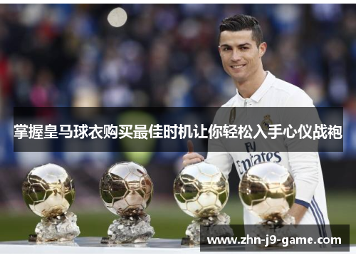 掌握皇马球衣购买最佳时机让你轻松入手心仪战袍 掌握皇马球衣购买最佳时机让你轻松入手心仪战袍