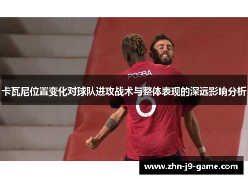卡瓦尼位置变化对球队进攻战术与整体表现的深远影响分析 卡瓦尼位置变化对球队进攻战术与整体表现的深远影响分析