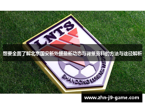 想要全面了解北京国安新外援最新动态与背景资料的方法与途径解析 想要全面了解北京国安新外援最新动态与背景资料的方法与途径解析