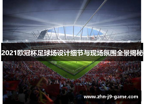 2021欧冠杯足球场设计细节与现场氛围全景揭秘 2021欧冠杯足球场设计细节与现场氛围全景揭秘