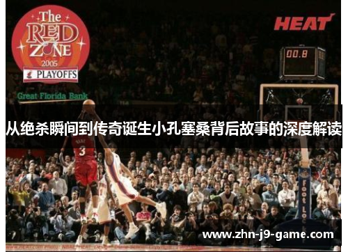 从绝杀瞬间到传奇诞生小孔塞桑背后故事的深度解读 从绝杀瞬间到传奇诞生小孔塞桑背后故事的深度解读
