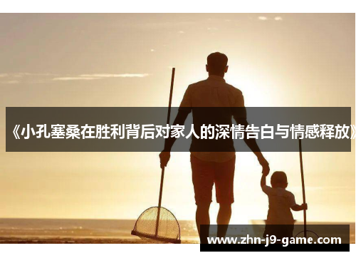 《小孔塞桑在胜利背后对家人的深情告白与情感释放》 《小孔塞桑在胜利背后对家人的深情告白与情感释放》