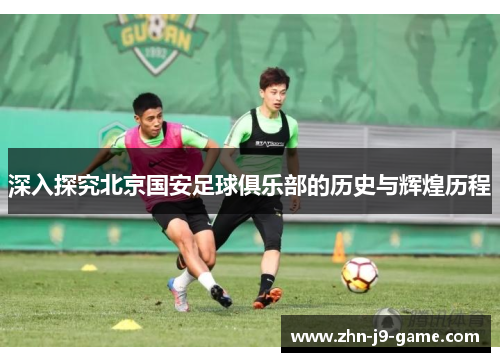 深入探究北京国安足球俱乐部的历史与辉煌历程 深入探究北京国安足球俱乐部的历史与辉煌历程