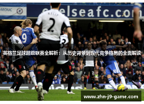 英格兰足球超级联赛全解析:从历史背景到现代竞争格局的全面解读 英格兰足球超级联赛全解析:从历史背景到现代竞争格局的全面解读