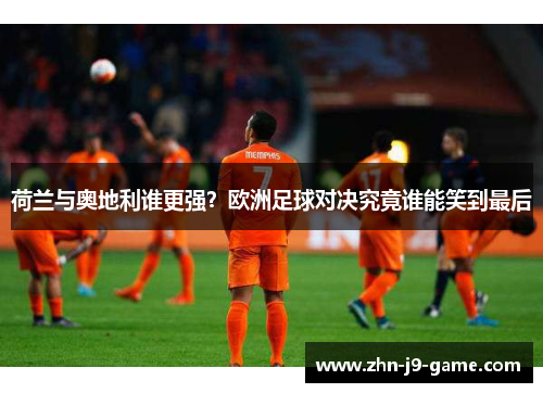 荷兰与奥地利谁更强?欧洲足球对决究竟谁能笑到最后 荷兰与奥地利谁更强?欧洲足球对决究竟谁能笑到最后