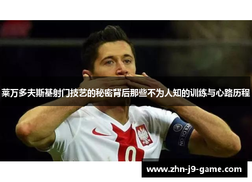 莱万多夫斯基射门技艺的秘密背后那些不为人知的训练与心路历程 莱万多夫斯基射门技艺的秘密背后那些不为人知的训练与心路历程