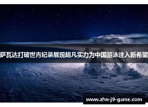 萨瓦达打破世青纪录展现超凡实力为中国游泳注入新希望 萨瓦达打破世青纪录展现超凡实力为中国游泳注入新希望