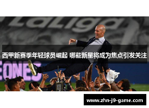 西甲新赛季年轻球员崛起 哪些新星将成为焦点引发关注 西甲新赛季年轻球员崛起 哪些新星将成为焦点引发关注