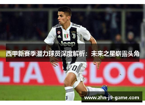 西甲新赛季潜力球员深度解析:未来之星崭露头角 西甲新赛季潜力球员深度解析:未来之星崭露头角
