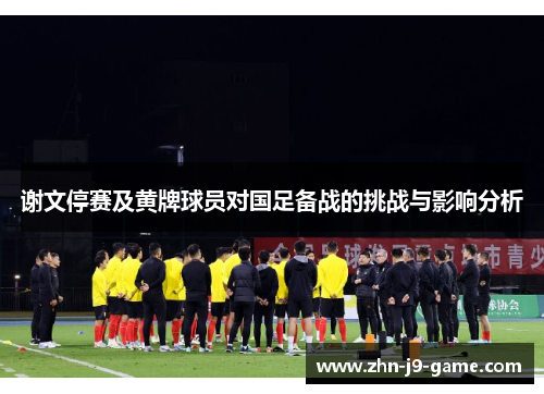 谢文停赛及黄牌球员对国足备战的挑战与影响分析 谢文停赛及黄牌球员对国足备战的挑战与影响分析