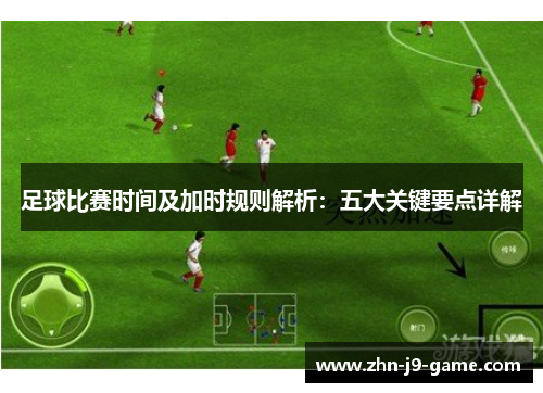 足球比赛时间及加时规则解析:五大关键要点详解 足球比赛时间及加时规则解析:五大关键要点详解