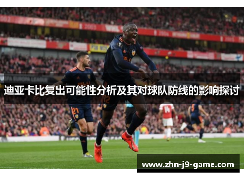 迪亚卡比复出可能性分析及其对球队防线的影响探讨 迪亚卡比复出可能性分析及其对球队防线的影响探讨