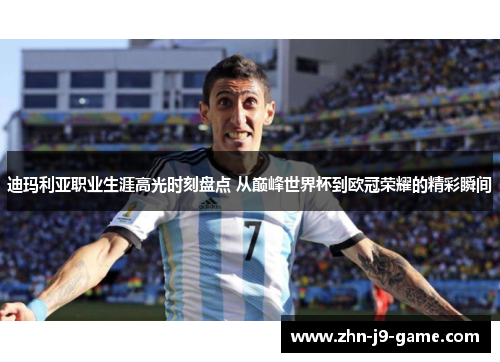 迪玛利亚职业生涯高光时刻盘点 从巅峰世界杯到欧冠荣耀的精彩瞬间 迪玛利亚职业生涯高光时刻盘点 从巅峰世界杯到欧冠荣耀的精彩瞬间