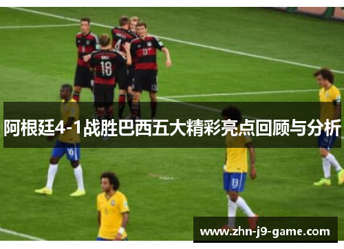 阿根廷4-1战胜巴西五大精彩亮点回顾与分析 阿根廷4-1战胜巴西五大精彩亮点回顾与分析
