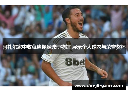 阿扎尔家中收藏迷你足球博物馆 展示个人球衣与荣誉奖杯 阿扎尔家中收藏迷你足球博物馆 展示个人球衣与荣誉奖杯