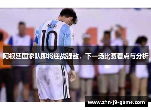 阿根廷国家队即将迎战强敌,下一场比赛看点与分析 阿根廷国家队即将迎战强敌,下一场比赛看点与分析