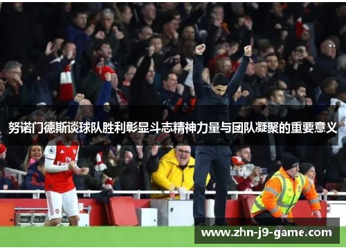 努诺门德斯谈球队胜利彰显斗志精神力量与团队凝聚的重要意义