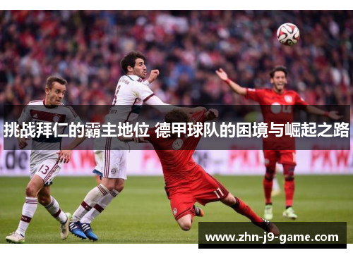 挑战拜仁的霸主地位 德甲球队的困境与崛起之路 挑战拜仁的霸主地位 德甲球队的困境与崛起之路