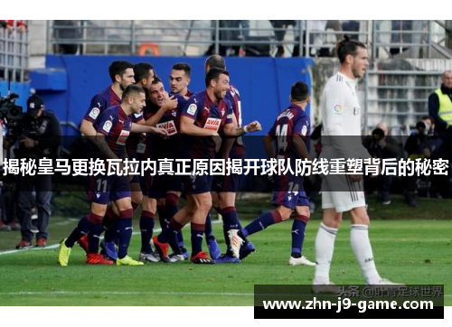 揭秘皇马更换瓦拉内真正原因揭开球队防线重塑背后的秘密