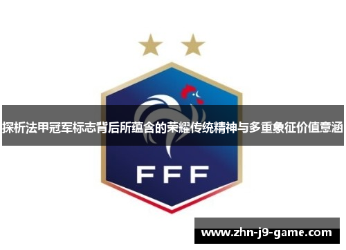 探析法甲冠军标志背后所蕴含的荣耀传统精神与多重象征价值意涵 探析法甲冠军标志背后所蕴含的荣耀传统精神与多重象征价值意涵
