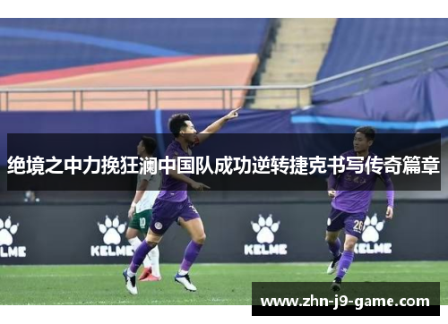 绝境之中力挽狂澜中国队成功逆转捷克书写传奇篇章