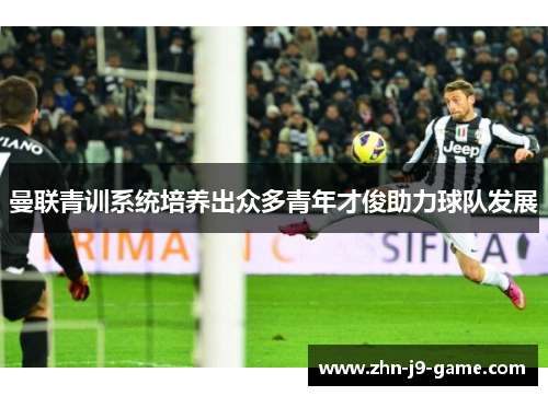 曼联青训系统培养出众多青年才俊助力球队发展 曼联青训系统培养出众多青年才俊助力球队发展