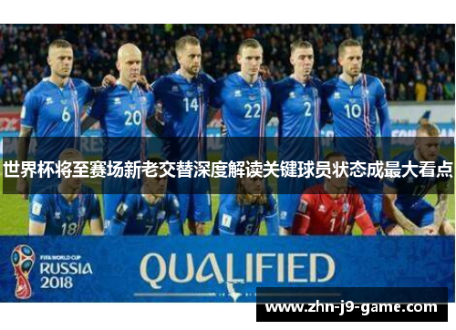 世界杯将至赛场新老交替深度解读关键球员状态成最大看点